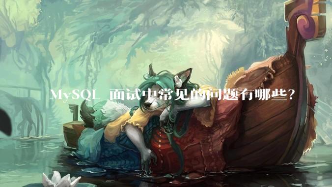 MySQL 面试中常见的问题有哪些？