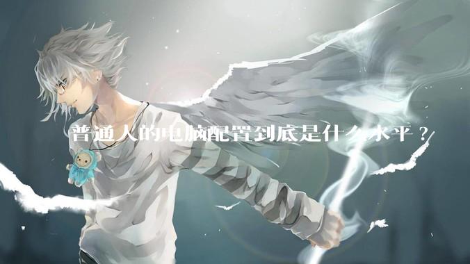 普通人的电脑配置到底是什么水平?
