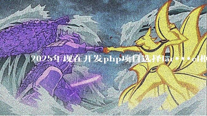 2025年现在开发php项目选择lar***el框架好还是thinkphp框架好？
