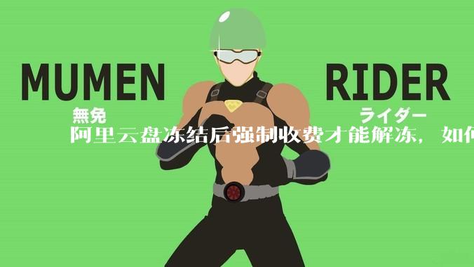 阿里云盘冻结后强制收费才能解冻，如何处理?