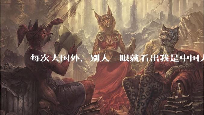 每次去国外，别人一眼就看出我是中国人，是中国人身上有什么特质吗？