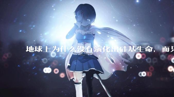 地球上为什么没有演化出硅基生命，而只是演化出碳基生命？