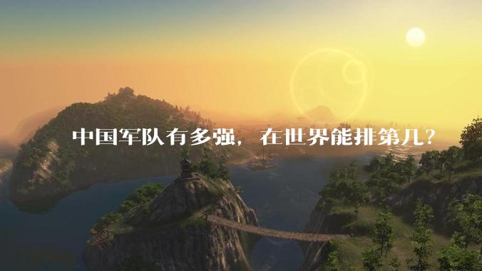 中国军队有多强，在世界能排第几？