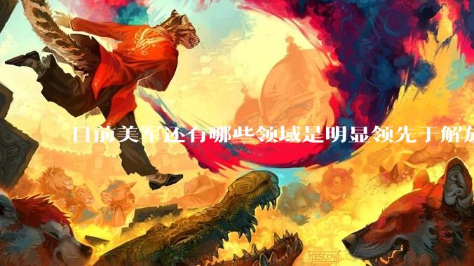 目前美军还有哪些领域是明显领先于解放军的？