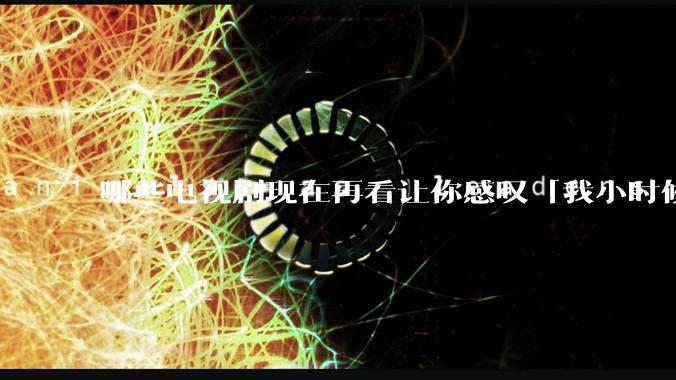 哪些电视剧现在再看让你感叹「我小时候吃这么好」？