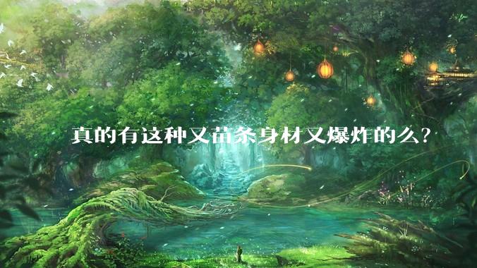 真的有这种又苗条身材又爆炸的么？