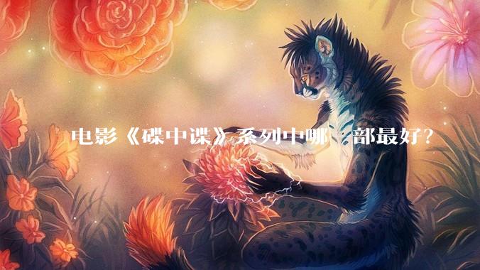 电影《碟中谍》系列中哪一部最好？