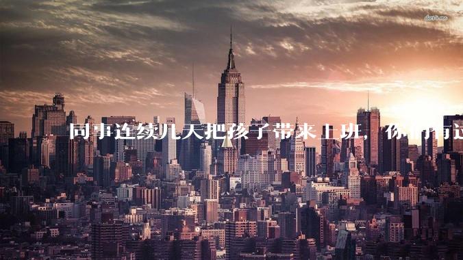 同事连续几天把孩子带来上班，你们有过这样的经历吗？