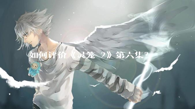 如何评价《灵笼 2》第六集？