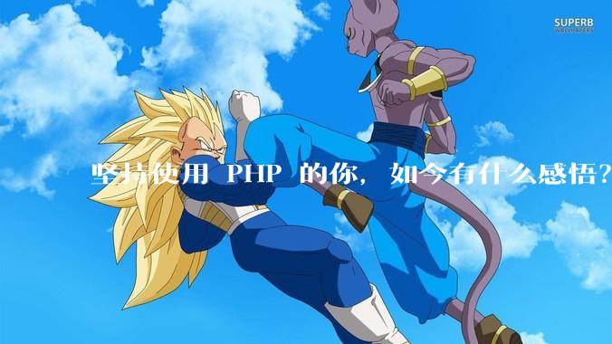 坚持使用 PHP 的你，如今有什么感悟？