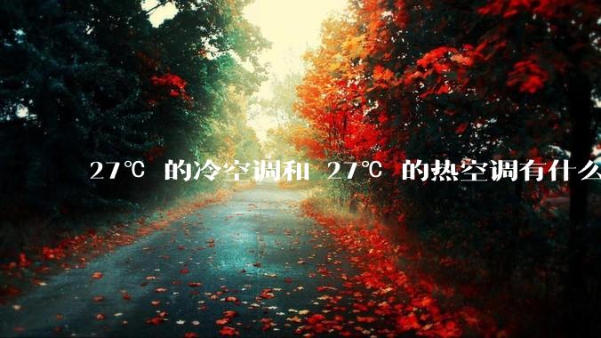 27℃ 的冷空调和 27℃ 的热空调有什么区别？