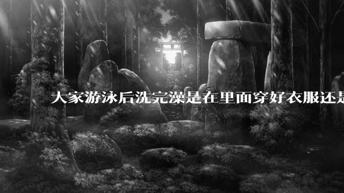 大家游泳后洗完澡是在里面穿好衣服还是裸着出来穿衣服呢？