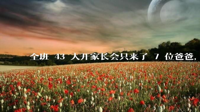 全班 43 人开家长会只来了 7 位爸爸，学校称未来准备策划爸爸家长会，如何看待这一现象？