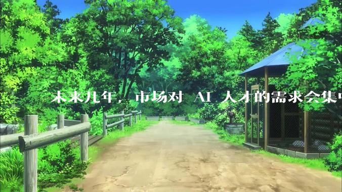 未来几年，市场对 AI 人才的需求会集中在哪几个方向？